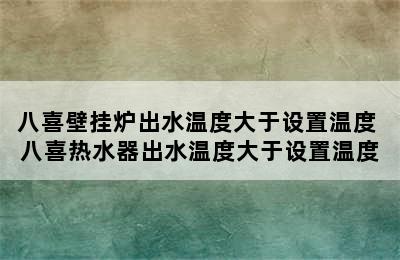 八喜壁挂炉出水温度大于设置温度 八喜热水器出水温度大于设置温度